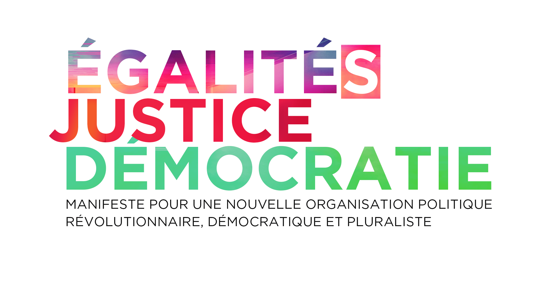 Logo : Égalités, justice, démocratie<br />
Manifeste pour une nouvelle organisation politique révolutionnaire, démocratique et pluraliste, pour la justice sociale et environnementale et toutes les égalités.